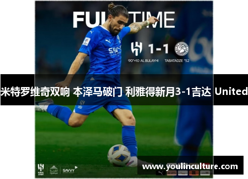 米特罗维奇双响 本泽马破门 利雅得新月3-1吉达 United 米特罗维奇双响 本泽马破门 利雅得新月3-1吉达 United
