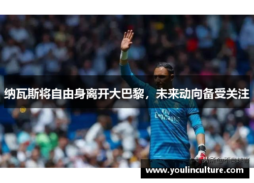 纳瓦斯将自由身离开大巴黎,未来动向备受关注 纳瓦斯将自由身离开大巴黎,未来动向备受关注